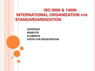 ISO 9000 & 14000
INTERNATIONAL ORGANIZATION FOR
STANDARDARDIZATION
OVERVIEW
BENEFITS
ELEMENTS
STEPS FOR REGISTRATION
 