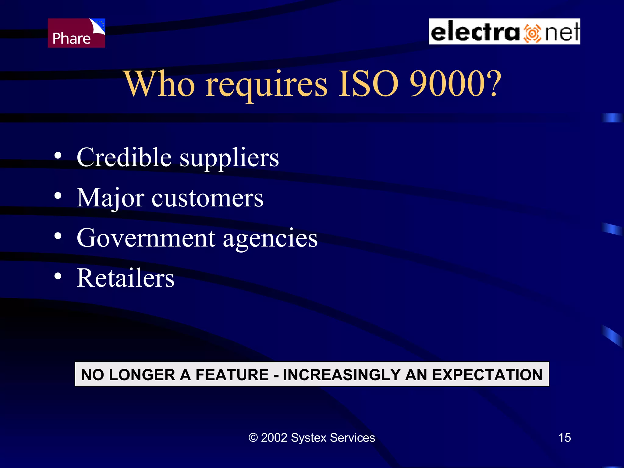 Who requires ISO 9000? Credible suppliers  Major customers Government agencies Retailers  NO LONGER A FEATURE - INCREASINGLY AN EXPECTATION 