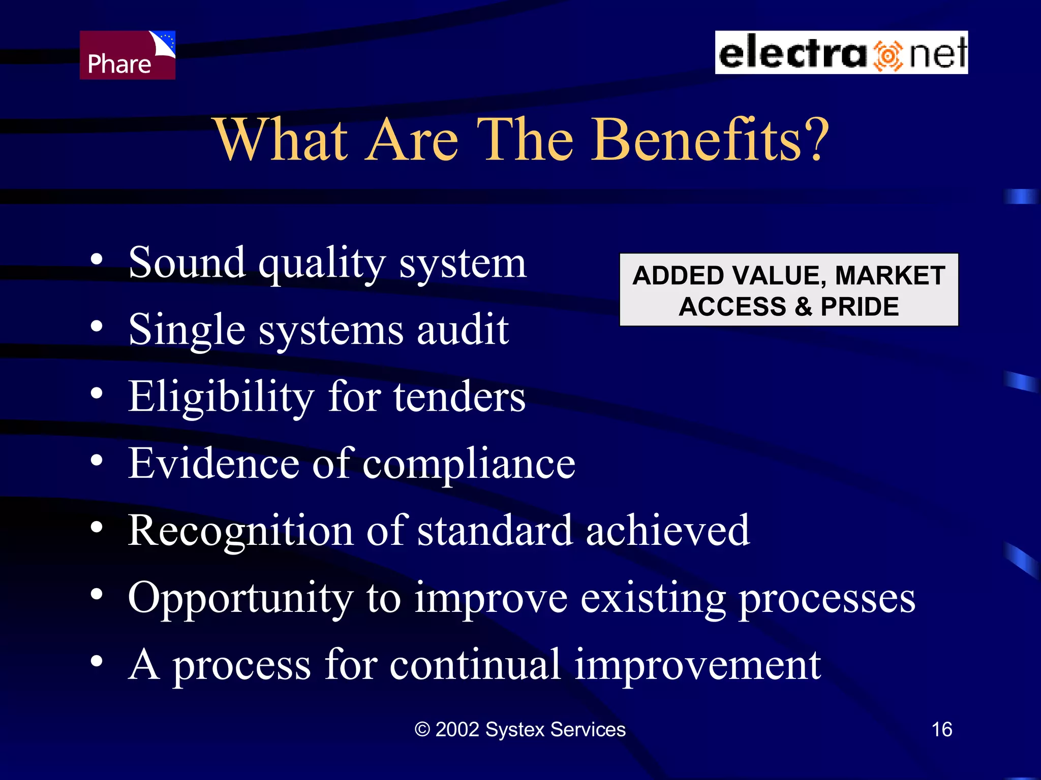 What Are The Benefits? Sound quality system Single systems audit Eligibility for tenders Evidence of compliance Recognition of standard achieved Opportunity to improve existing processes A process for continual improvement ADDED VALUE, MARKET ACCESS & PRIDE 