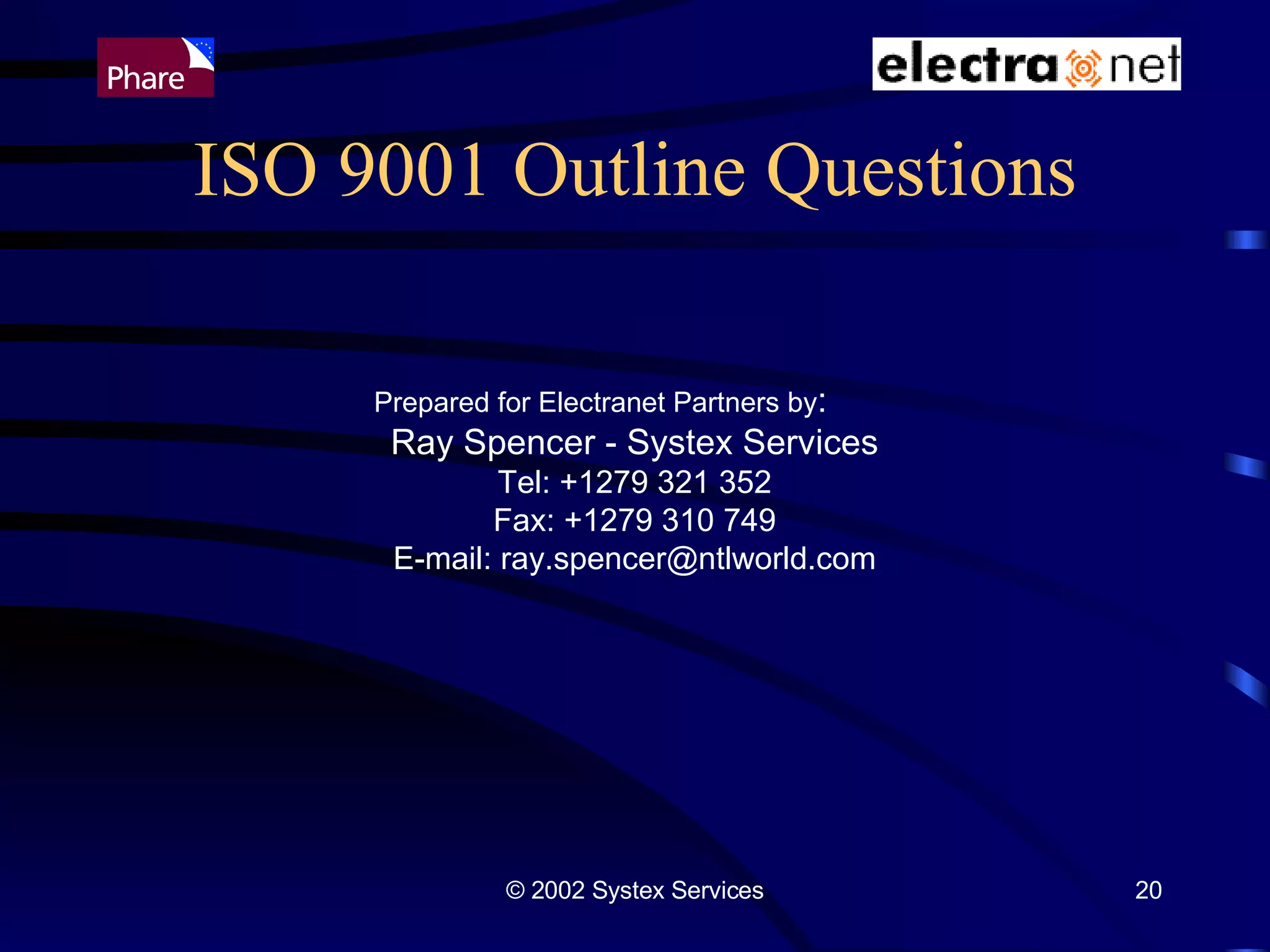 ISO 9001 Outline Questions Prepared for Electranet Partners by :  Ray Spencer - Systex Services Tel: +1279 321 352 Fax: +1279 310 749 E-mail: ray.spencer@ntlworld.com 