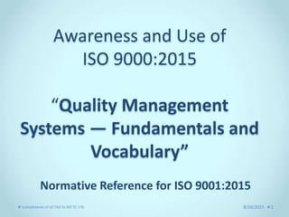 1
Awareness and Use of
ISO 9000:2015
“Quality Management
Systems — Fundamentals and
Vocabulary”
Normative Reference for ISO 9001:2015
1
Compliments of US TAG to ISO TC 176 8/26/2015
 