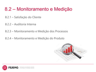 8.2 – Monitoramento e Medição
8.2.1 – Satisfação do Cliente
8.2.2 – Auditoria Interna
8.2.3 – Monitoramento e Medição dos Processos
8.2.4 – Monitoramento e Medição do Produto
 