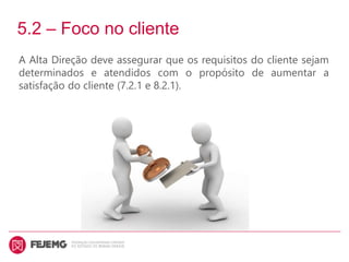 5.2 – Foco no cliente
A Alta Direção deve assegurar que os requisitos do cliente sejam
determinados e atendidos com o propósito de aumentar a
satisfação do cliente (7.2.1 e 8.2.1).
 