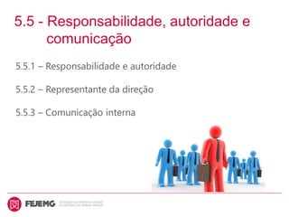 5.5 - Responsabilidade, autoridade e
comunicação
5.5.1 – Responsabilidade e autoridade
5.5.2 – Representante da direção
5.5.3 – Comunicação interna
 