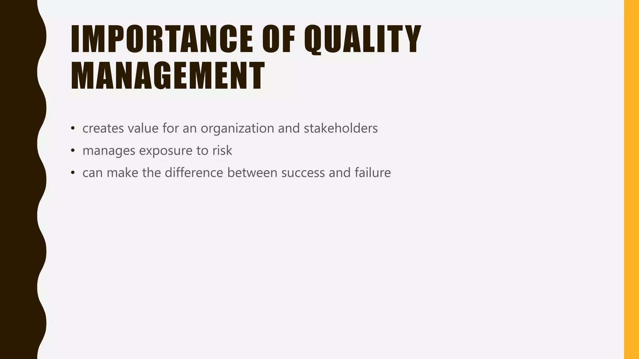 IMPORTANCE OF QUALITY
MANAGEMENT
• creates value for an organization and stakeholders
• manages exposure to risk
• can make the difference between success and failure
 