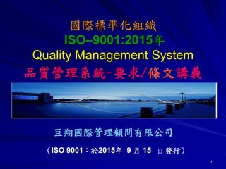 1
巨翔國際管理顧問有限公司
（ISO 9001：於2015年 9 月 15 日 發行）
國際標準化組織
ISO–9001:2015年
Quality Management System
品質管理系統-要求/條文講義
 