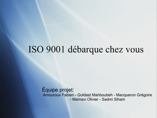 ISO 9001 débarque chez vous Équipe projet:  Amouroux Fabien - Goldast Mahboubeh - Macqueron Grégoire - Mamavi Olivier - Sadmi Siham 