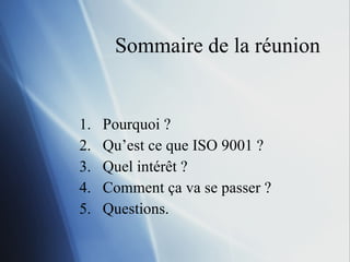 Sommaire de la réunion Pourquoi ? Qu’est ce que ISO 9001 ? Quel intér êt ? Comment ça va se passer ? Questions. 