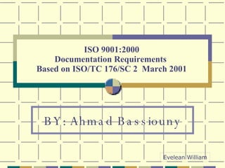 ISO 9001:2000 Documentation Requirements  Based on ISO/TC 176/SC 2  March 2001 BY: Ahmad Bassiouny Evelean William 