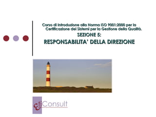 Corso di Introduzione alla Norma ISO 9001:2000 per la Certificazione dei Sistemi per la Gestione della Qualità. SEZIONE 5: RESPONSABILITA’ DELLA DIREZIONE 