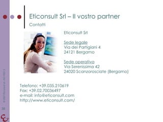 Eticonsult Srl – Il vostro partner Contatti Eticonsult Srl Sede legale Via dei Partigiani 4 24121 Bergamo Sede operativa Via Serenissima 42 24020 Scanzorosciate (Bergamo) Telefono: +39.035.210619 Fax: +39.02.70036497 e-mail: info@eticonsult.com http://www.eticonsult.com/ 