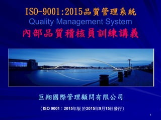 1
巨翔國際管理顧問有限公司
（ISO 9001：2015年版 於2015年9月15日發行）
ISO-9001:2015品質管理系統
Quality Management System
內部品質稽核員訓練講義
 