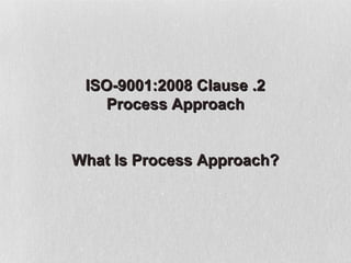 ISO-9001:2008 Clause .2
    Process Approach


What Is Process Approach?
 