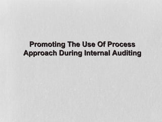 Promoting The Use Of Process
Approach During Internal Auditing
 