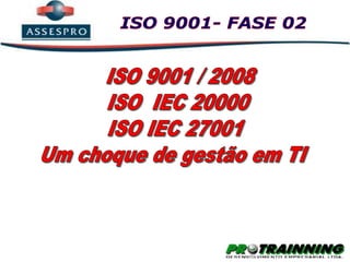 ISO 9001- FASE 02 ISO 9001 / 2008 ISO  IEC 20000 ISO IEC 27001 Um choque de gestão em TI 