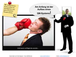 Am Anfang ist der
                                                    Aufbau eines
                                                    QM-Systems              !




                Und wann schlägst du zurück...



Geschrieben von Frank Heppner – Ihrem QM-Berater       www.iso90012008.de       Email: iso90012008@web.de
 