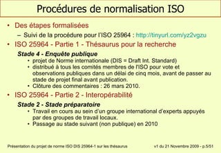 Procédures de normalisation ISO <ul><li>Des étapes formalisées </li></ul><ul><ul><li>Suivi de la procédure pour l’ISO 2596...