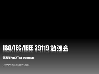 ISO/IEC/IEEE 29119 勉強会
第2回 Part 2 Test processes
YAMASAKI Takashi 2014年1月28日
 