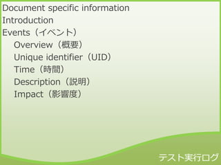 Document specific information
Introduction
Events（イベント）
Overview（概要）
Unique identifier（UID）
Time（時間）
Description（説明）
Impact（影響度）
 
