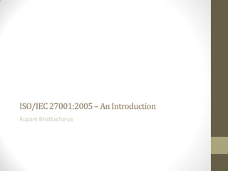ISO/IEC 27001:2005 – An Introduction
Rupam Bhattacharya

 