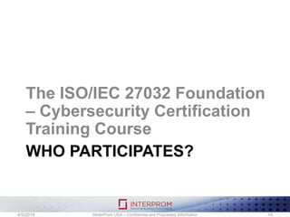 WHO PARTICIPATES?
The ISO/IEC 27032 Foundation
– Cybersecurity Certification
Training Course
©InterProm USA – Confidential and Proprietary Information 144/5/2018
 