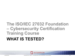 WHAT IS TESTED?
The ISO/IEC 27032 Foundation
– Cybersecurity Certification
Training Course
©InterProm USA – Confidential and Proprietary Information 184/5/2018
 