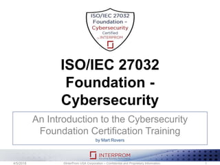 ISO/IEC 27032
Foundation -
Cybersecurity
An Introduction to the Cybersecurity
Foundation Certification Training
by Mart Rovers
©InterProm USA Corporation – Confidential and Proprietary Information 14/5/2018
 