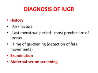 DIAGNOSIS OF IUGR
• History
• Risk factors
• Last menstrual period - most precise size of
uterus
• Time of quickening (detection of fetal
movements)
• Examination
• Maternal serum screening
 