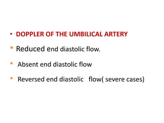 • DOPPLER OF THE UMBILICAL ARTERY
• Reduced end diastolic flow.
• Absent end diastolic flow
• Reversed end diastolic flow( severe cases)
 