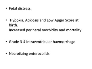 • Fetal distress,
• Hypoxia, Acidosis and Low Apgar Score at
birth.
Increased perinatal morbidity and mortality
• Grade 3-4 intraventricular haemorrhage
• Necrotizing enterocolitis
 
