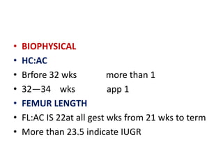 • BIOPHYSICAL
• HC:AC
• Brfore 32 wks more than 1
• 32—34 wks app 1
• FEMUR LENGTH
• FL:AC IS 22at all gest wks from 21 wks to term
• More than 23.5 indicate IUGR
 