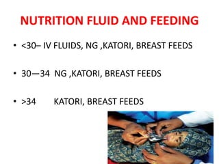 NUTRITION FLUID AND FEEDING
• <30– IV FLUIDS, NG ,KATORI, BREAST FEEDS
• 30—34 NG ,KATORI, BREAST FEEDS
• >34 KATORI, BREAST FEEDS
 