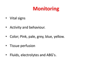 Monitoring
• Vital signs
• Activity and behaviour.
• Color; Pink, pale, grey, blue, yellow.
• Tissue perfusion
• Fluids, electrolytes and ABG's.
 