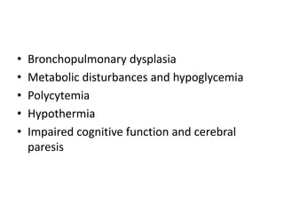 • Bronchopulmonary dysplasia
• Metabolic disturbances and hypoglycemia
• Polycytemia
• Hypothermia
• Impaired cognitive function and cerebral
paresis
 