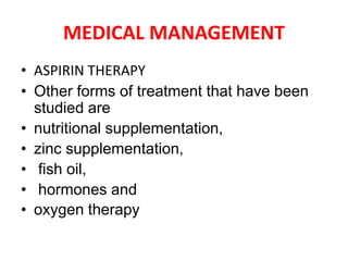 MEDICAL MANAGEMENT
• ASPIRIN THERAPY
• Other forms of treatment that have been
studied are
• nutritional supplementation,
• zinc supplementation,
• fish oil,
• hormones and
• oxygen therapy
 