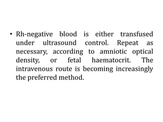 • Rh-negative blood is either transfused
under ultrasound control. Repeat as
necessary, according to amniotic optical
density, or fetal haematocrit. The
intravenous route is becoming increasingly
the preferred method.
 