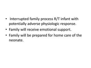 • Interrupted family process R/T infant with
potentially adverse physiologic response.
• Family will receive emotional support.
• Family will be prepared for home care of the
neonate.
 