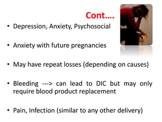 Cont….
• Depression, Anxiety, Psychosocial
• Anxiety with future pregnancies
• May have repeat losses (depending on causes)
• Bleeding ---> can lead to DIC but may only
require blood product replacement
• Pain, Infection (similar to any other delivery)
 