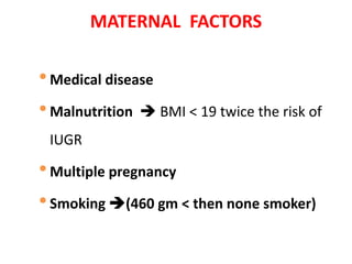 MATERNAL FACTORS
•Medical disease
•Malnutrition  BMI < 19 twice the risk of
IUGR
•Multiple pregnancy
•Smoking (460 gm < then none smoker)
 