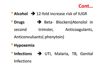Cont…
•Alcohol  12-fold increase risk of IUGR
•Drugs  Beta- Blockers(Atenolol in
second trimster, Anticoagulants,
Anticonvulsants( phenytoin)
•Hypoxemia
•Infections  UTI, Malaria, TB, Genital
Infections
 