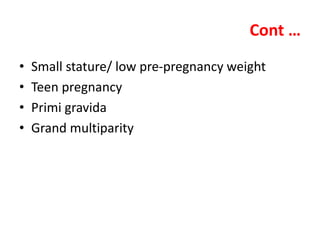 Cont …
• Small stature/ low pre-pregnancy weight
• Teen pregnancy
• Primi gravida
• Grand multiparity
 