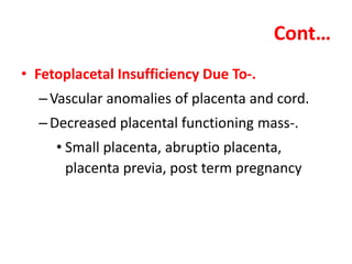 Cont…
• Fetoplacetal Insufficiency Due To-.
–Vascular anomalies of placenta and cord.
–Decreased placental functioning mass-.
• Small placenta, abruptio placenta,
placenta previa, post term pregnancy
 