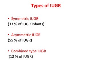 Types of IUGR
• Symmetric IUGR
(33 % of IUGR Infants)
• Asymmetric IUGR
(55 % of IUGR)
• Combined type IUGR
(12 % of IUGR)
 