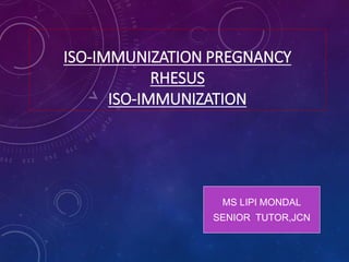 ISO-IMMUNIZATION PREGNANCY
RHESUS
ISO-IMMUNIZATION
MS LIPI MONDAL
SENIOR TUTOR,JCN
 