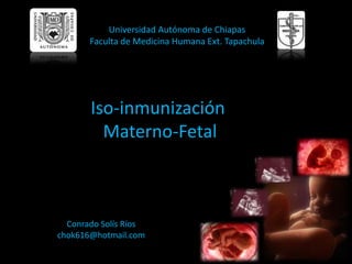 Universidad Autónoma de Chiapas
       Faculta de Medicina Humana Ext. Tapachula




       Iso-inmunización
         Materno-Fetal



  Conrado Solís Ríos
chok616@hotmail.com
 