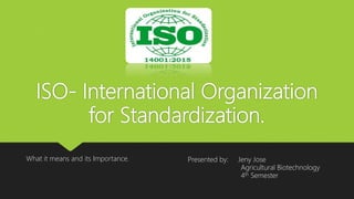ISO- International Organization
for Standardization.
What it means and its Importance. Presented by: Jeny Jose
Agricultural Biotechnology
4th Semester
 