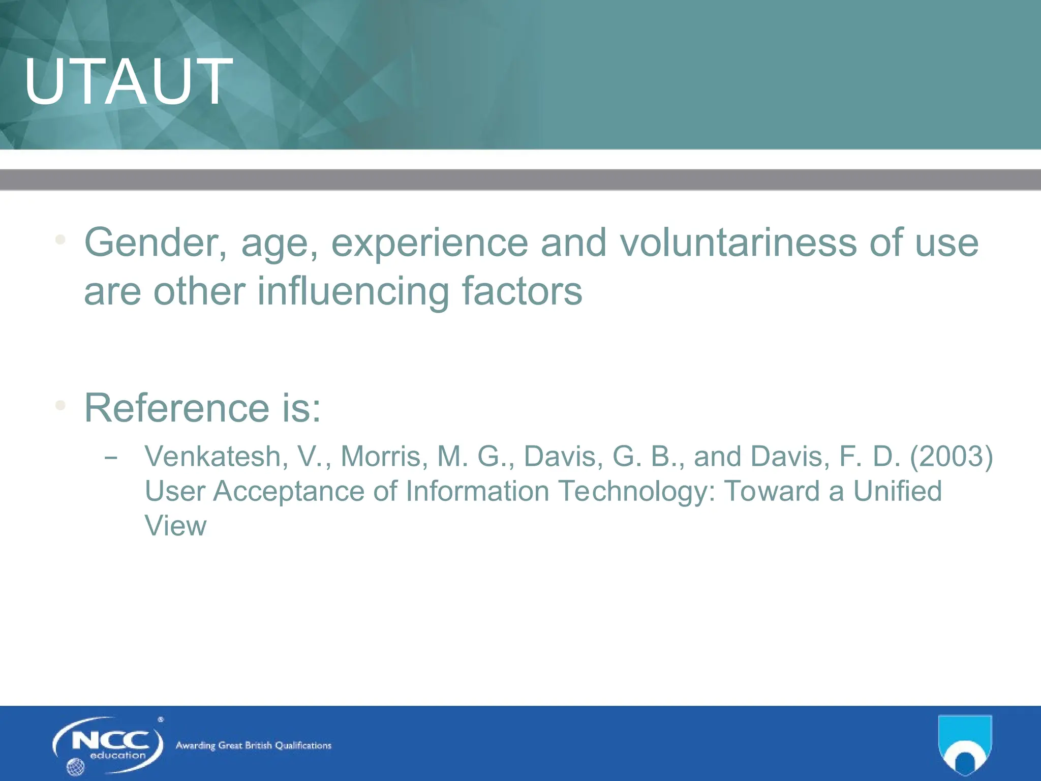 Title of Topic Topic 1 - 1.12
UTAUT
• Gender, age, experience and voluntariness of use
are other influencing factors
• Reference is:
– Venkatesh, V., Morris, M. G., Davis, G. B., and Davis, F. D. (2003)
User Acceptance of Information Technology: Toward a Unified
View
 