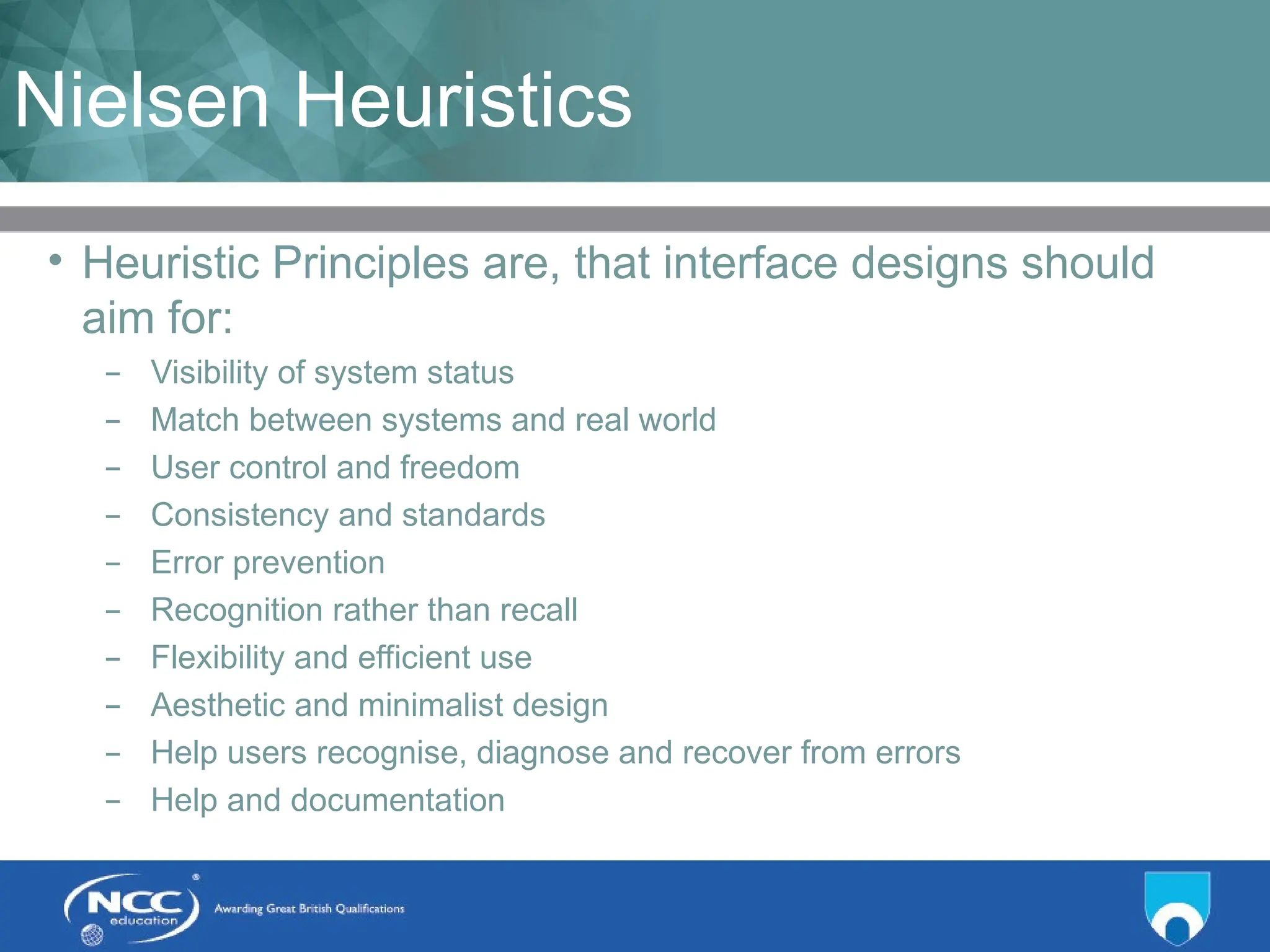Title of Topic Topic 1 - 1.14
Nielsen Heuristics
• Heuristic Principles are, that interface designs should
aim for:
– Visibility of system status
– Match between systems and real world
– User control and freedom
– Consistency and standards
– Error prevention
– Recognition rather than recall
– Flexibility and efficient use
– Aesthetic and minimalist design
– Help users recognise, diagnose and recover from errors
– Help and documentation
 
