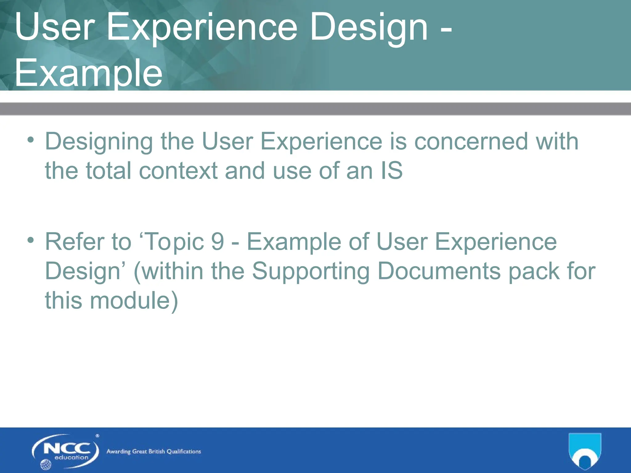 Title of Topic Topic 1 - 1.20
User Experience Design -
Example
• Designing the User Experience is concerned with
the total context and use of an IS
• Refer to ‘Topic 9 - Example of User Experience
Design’ (within the Supporting Documents pack for
this module)
 