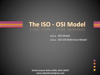 a.k.a.  ISO OSI Reference Model a.k.a.  OSI Model Krishna Kumar Bohra (KKB), MCA LMCST www.selectall.wordpress.com 